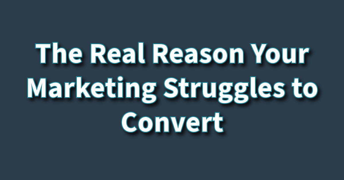 The Real Reason Your Marketing Struggles to Convert