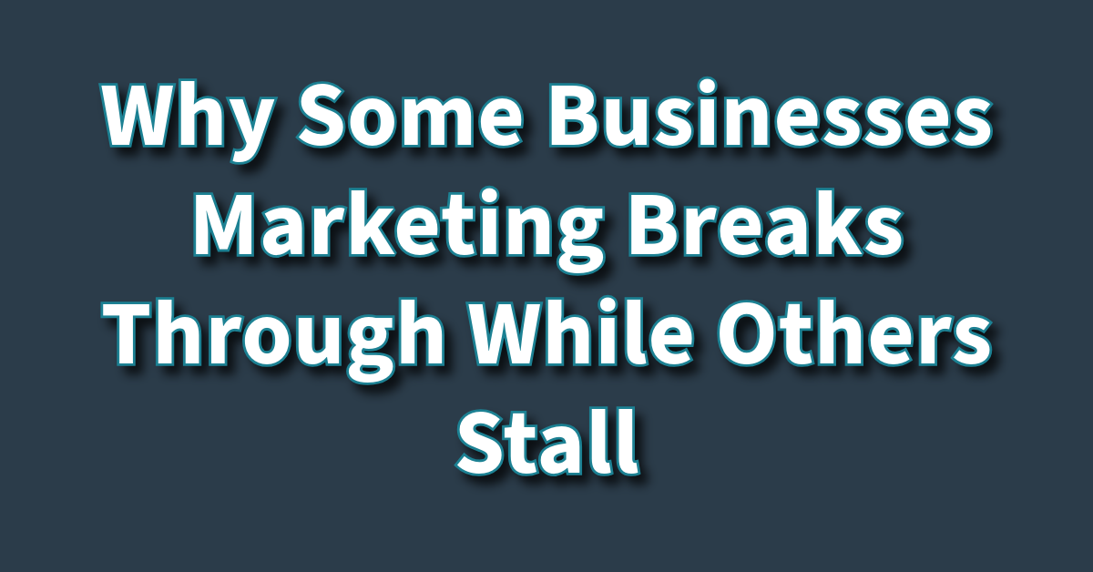 Why Some Businesses Marketing Breaks Through While Others Stall