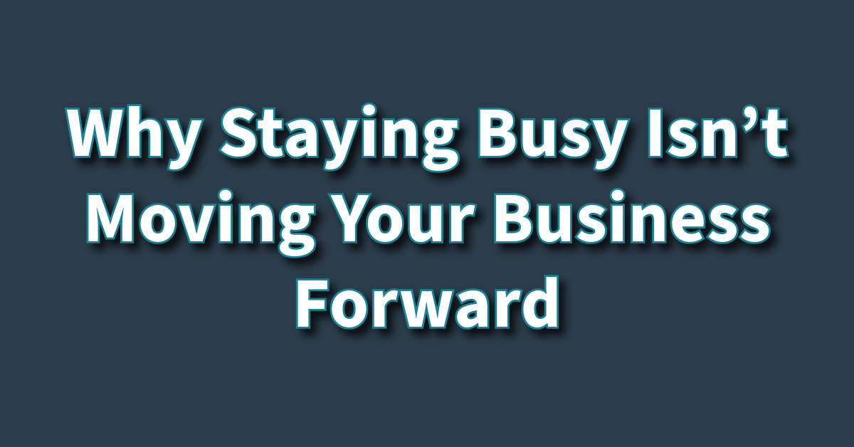 Why Staying Busy Isn’t Moving Your Business Forward