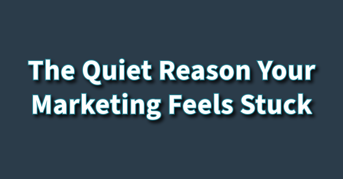 The Quiet Reason Your Marketing Feels Stuck